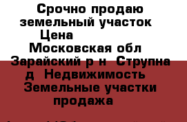 Срочно продаю земельный участок › Цена ­ 1 750 000 - Московская обл., Зарайский р-н, Струпна д. Недвижимость » Земельные участки продажа   